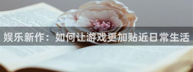7790必发集团登录注册：娱乐新作：如何让游戏更加贴近日常生活