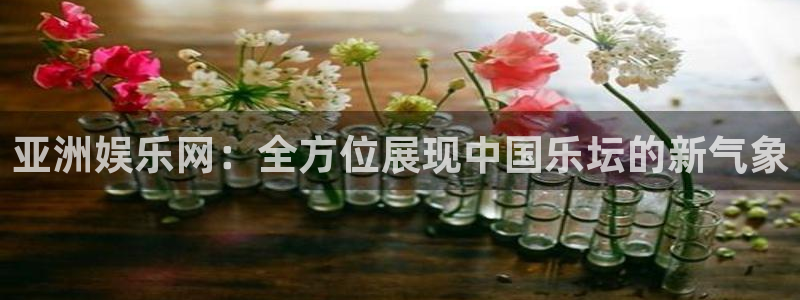 7790必发集团体育免费注册入口：亚洲娱乐网：全方位展现中国乐坛的新气象