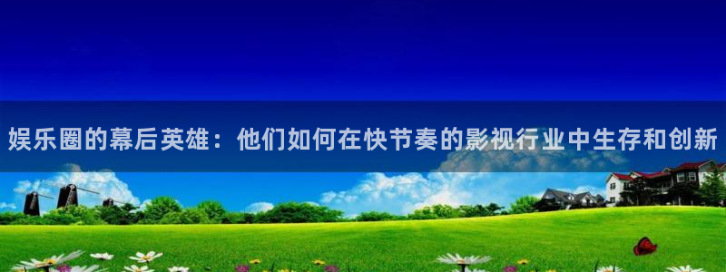 7790必发集团2登录地址：娱乐圈的幕后英雄：他们如何在快节奏的影视行业中生存和