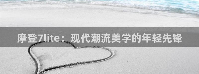 7790必发集团体育：摩登7lite：现代潮流美学的年轻先锋