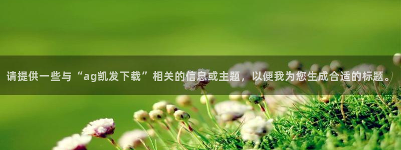 佛山市南海7790必发集团机电仪器有限公司：请提供一些与“ag凯发下载”相关的信息或主题，以便我为您生成合适的标题。