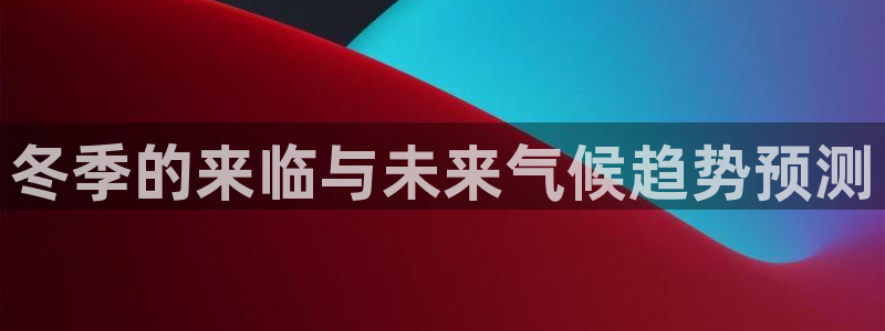 7790必发集团主管：冬季的来临与未来气候趋势预测