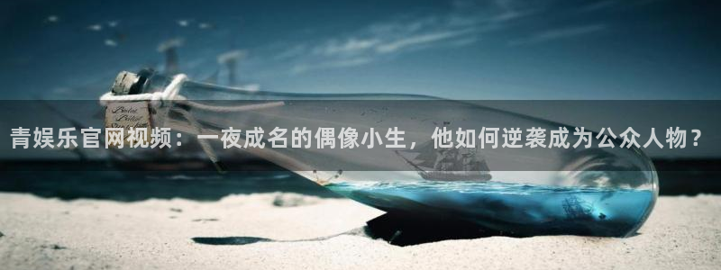 7790必发集团包怎么样：青娱乐官网视频：一夜成名的偶像小生，他如何逆袭成为公众人物？