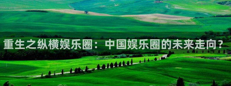 7790必发集团平台：重生之纵横娱乐圈：中国娱乐圈的未来走向？