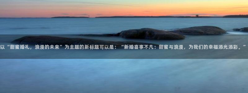 www.7790必发集团体育.com：以“甜蜜婚礼，浪漫的未来”为主题的新标题可以是：“新婚喜事不凡：甜蜜与浪漫，为我们的幸福添光添彩。”
