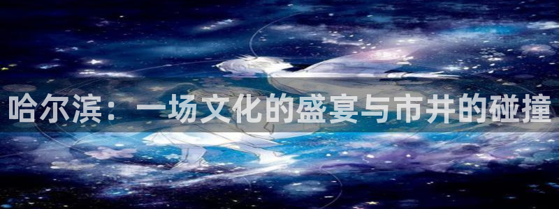 7790必发集团股份：哈尔滨：一场文化的盛宴与市井的碰撞
