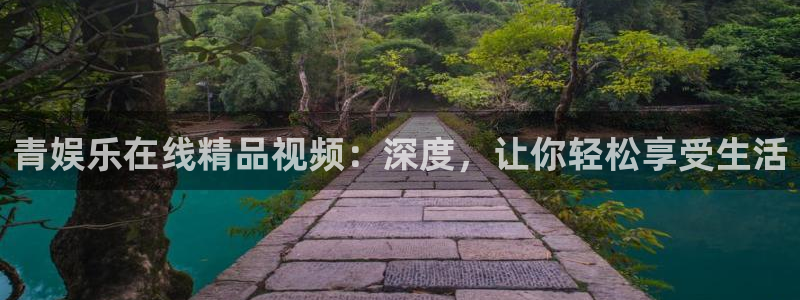 7790必发集团能源：青娱乐在线精品视频：深度，让你轻松享受生活