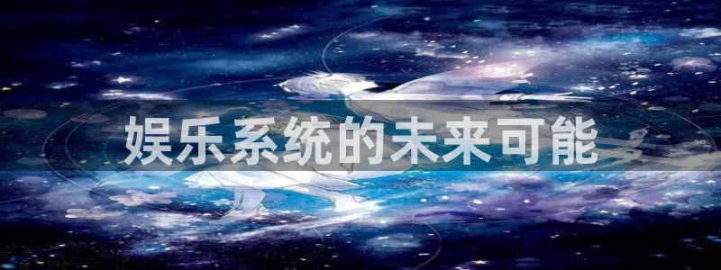 7790必发集团3官网：娱乐系统的未来可能