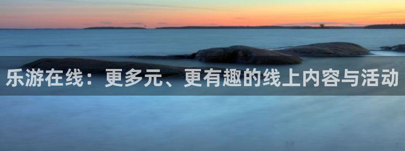 7790必发集团官网注册：乐游在线：更多元、更有趣的线上内容与活动