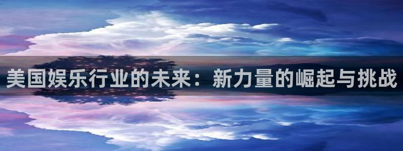 成都7790必发集团电子有限公司：美国娱乐行业的未来：新力量的崛起与挑战