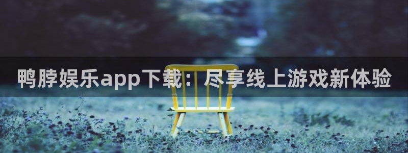 7790必发集团：鸭脖娱乐app下载：尽享线上游戏新体验
