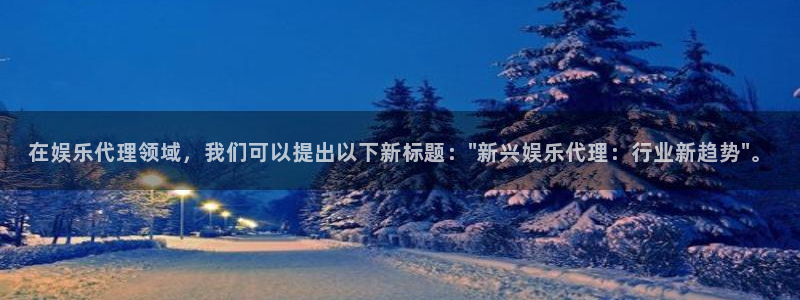 7790必发集团3平台注册：在娱乐代理领域，我们可以提出以下新标题：\