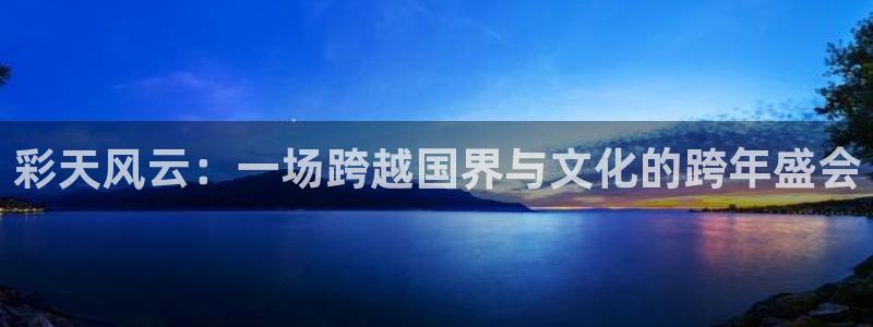7790必发集团凯捷开号链接：彩天风云：一场跨越国界与文化的跨年盛会