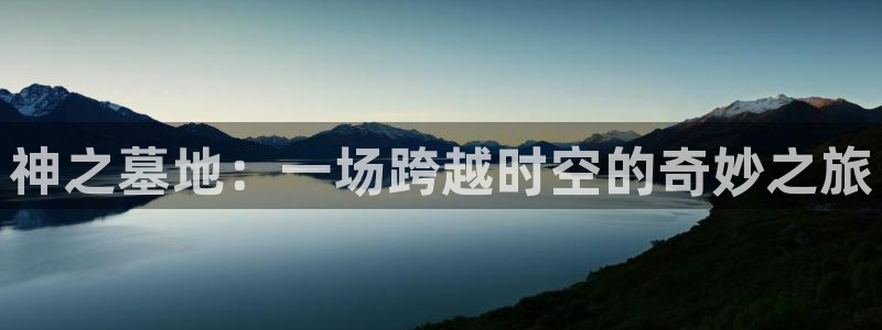 7790必发集团f凯捷注册：神之墓地：一场跨越时空的奇妙之旅