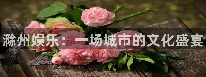 7790必发集团4登录：滁州娱乐：一场城市的文化盛宴