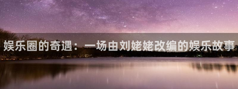 7790必发集团平台官网：娱乐圈的奇遇：一场由刘姥姥改编的娱乐故事