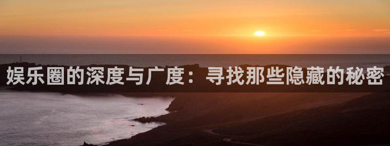7790必发集团平台招商：娱乐圈的深度与广度：寻找那些隐藏的秘密