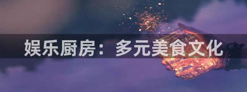 7790必发集团平台主管：娱乐厨房：多元美食文化