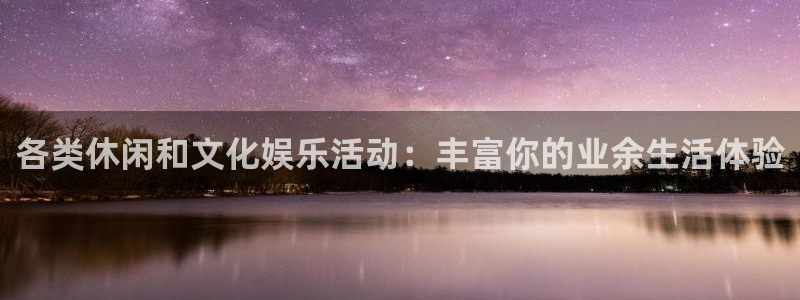 7790必发集团体育平台开号链接：各类休闲和文化娱乐活动：丰富你的业余生活体验