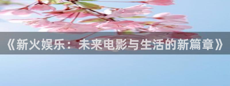 7790必发集团体育注册：《新火娱乐：未来电影与生活的新篇章》