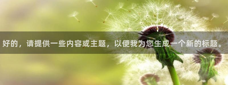 7790必发集团2平台登录：好的，请提供一些内容或主题，以便我为您生成一个新的标题。