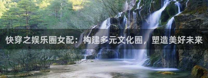 7790必发集团体育官网：快穿之娱乐圈女配：构建多元文化圈，塑造美好未来